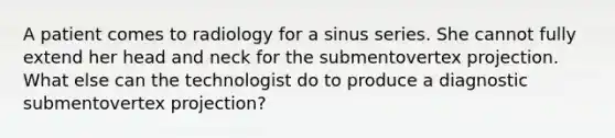 A patient comes to radiology for a sinus series. She cannot fully extend her head and neck for the submentovertex projection. What else can the technologist do to produce a diagnostic submentovertex projection?