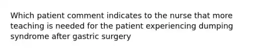 Which patient comment indicates to the nurse that more teaching is needed for the patient experiencing dumping syndrome after gastric surgery