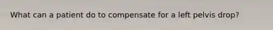 What can a patient do to compensate for a left pelvis drop?