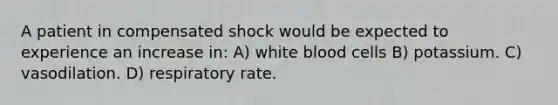 A patient in compensated shock would be expected to experience an increase in: A) white blood cells B) potassium. C) vasodilation. D) respiratory rate.