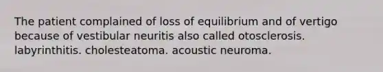 The patient complained of loss of equilibrium and of vertigo because of vestibular neuritis also called otosclerosis. labyrinthitis. cholesteatoma. acoustic neuroma.