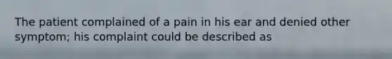 The patient complained of a pain in his ear and denied other symptom; his complaint could be described as