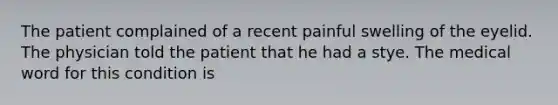 The patient complained of a recent painful swelling of the eyelid. The physician told the patient that he had a stye. The medical word for this condition is