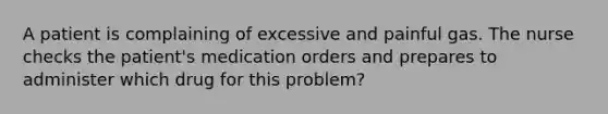 A patient is complaining of excessive and painful gas. The nurse checks the patient's medication orders and prepares to administer which drug for this problem?