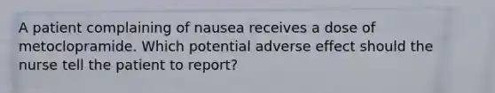 A patient complaining of nausea receives a dose of metoclopramide. Which potential adverse effect should the nurse tell the patient to report?