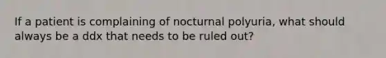 If a patient is complaining of nocturnal polyuria, what should always be a ddx that needs to be ruled out?