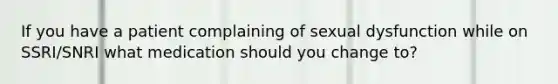 If you have a patient complaining of sexual dysfunction while on SSRI/SNRI what medication should you change to?