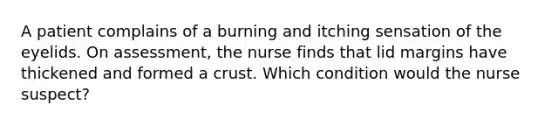 A patient complains of a burning and itching sensation of the eyelids. On assessment, the nurse finds that lid margins have thickened and formed a crust. Which condition would the nurse suspect?