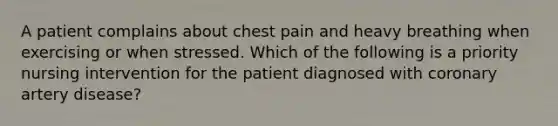 A patient complains about chest pain and heavy breathing when exercising or when stressed. Which of the following is a priority nursing intervention for the patient diagnosed with coronary artery disease?