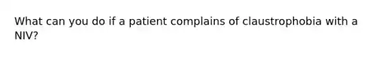 What can you do if a patient complains of claustrophobia with a NIV?