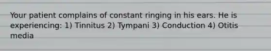 Your patient complains of constant ringing in his ears. He is experiencing: 1) Tinnitus 2) Tympani 3) Conduction 4) Otitis media