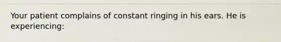 Your patient complains of constant ringing in his ears. He is experiencing: