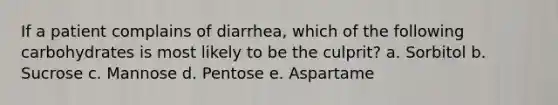 If a patient complains of diarrhea, which of the following carbohydrates is most likely to be the culprit? a. Sorbitol b. Sucrose c. Mannose d. Pentose e. Aspartame