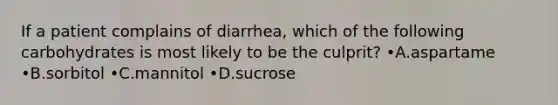 If a patient complains of diarrhea, which of the following carbohydrates is most likely to be the culprit? •A.aspartame •B.sorbitol •C.mannitol •D.sucrose