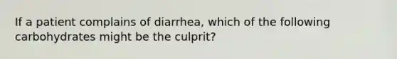 If a patient complains of diarrhea, which of the following carbohydrates might be the culprit?