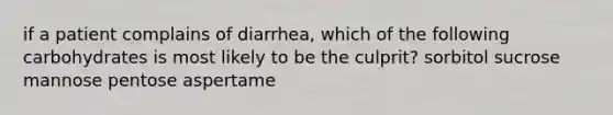 if a patient complains of diarrhea, which of the following carbohydrates is most likely to be the culprit? sorbitol sucrose mannose pentose aspertame