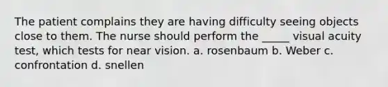 The patient complains they are having difficulty seeing objects close to them. The nurse should perform the _____ visual acuity test, which tests for near vision. a. rosenbaum b. Weber c. confrontation d. snellen