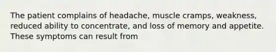 The patient complains of headache, muscle cramps, weakness, reduced ability to concentrate, and loss of memory and appetite. These symptoms can result from