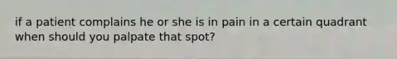 if a patient complains he or she is in pain in a certain quadrant when should you palpate that spot?