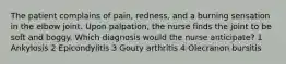 The patient complains of pain, redness, and a burning sensation in the elbow joint. Upon palpation, the nurse finds the joint to be soft and boggy. Which diagnosis would the nurse anticipate? 1 Ankylosis 2 Epicondylitis 3 Gouty arthritis 4 Olecranon bursitis