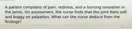 A patient complains of pain, redness, and a burning sensation in the joints. On assessment, the nurse finds that the joint feels soft and boggy on palpation. What can the nurse deduce from the findings?