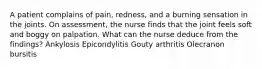 A patient complains of pain, redness, and a burning sensation in the joints. On assessment, the nurse finds that the joint feels soft and boggy on palpation. What can the nurse deduce from the findings? Ankylosis Epicondylitis Gouty arthritis Olecranon bursitis