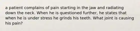 a patient complains of pain starting in the jaw and radiating down the neck. When he is questioned further, he states that when he is under stress he grinds his teeth. What joint is causing his pain?