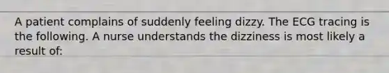 A patient complains of suddenly feeling dizzy. The ECG tracing is the following. A nurse understands the dizziness is most likely a result of: