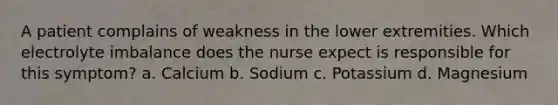 A patient complains of weakness in the lower extremities. Which electrolyte imbalance does the nurse expect is responsible for this symptom? a. Calcium b. Sodium c. Potassium d. Magnesium