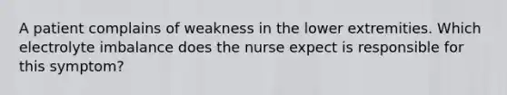 A patient complains of weakness in the lower extremities. Which electrolyte imbalance does the nurse expect is responsible for this symptom?