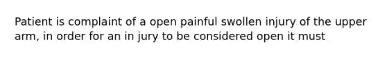 Patient is complaint of a open painful swollen injury of the upper arm, in order for an in jury to be considered open it must