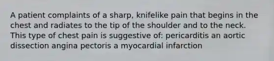 A patient complaints of a sharp, knifelike pain that begins in the chest and radiates to the tip of the shoulder and to the neck. This type of chest pain is suggestive of: pericarditis an aortic dissection angina pectoris a myocardial infarction