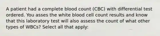 A patient had a complete blood count (CBC) with differential test ordered. You asses the white blood cell count results and know that this laboratory test will also assess the count of what other types of WBCs? Select all that apply: