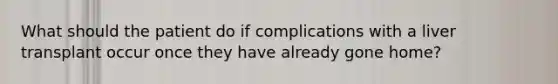 What should the patient do if complications with a liver transplant occur once they have already gone home?