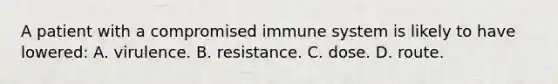 A patient with a compromised immune system is likely to have​ lowered: A. virulence. B. resistance. C. dose. D. route.