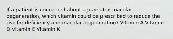 If a patient is concerned about age-related macular degeneration, which vitamin could be prescribed to reduce the risk for deficiency and macular degeneration? Vitamin A Vitamin D Vitamin E Vitamin K