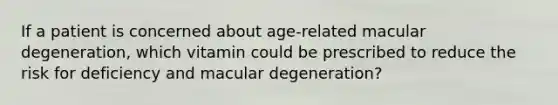 If a patient is concerned about age-related macular degeneration, which vitamin could be prescribed to reduce the risk for deficiency and macular degeneration?