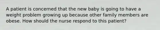 A patient is concerned that the new baby is going to have a weight problem growing up because other family members are obese. How should the nurse respond to this patient?