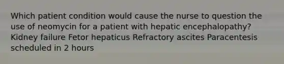 Which patient condition would cause the nurse to question the use of neomycin for a patient with hepatic encephalopathy? Kidney failure Fetor hepaticus Refractory ascites Paracentesis scheduled in 2 hours