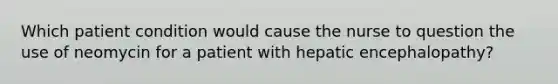 Which patient condition would cause the nurse to question the use of neomycin for a patient with hepatic encephalopathy?