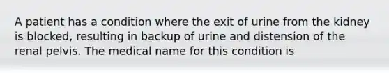 A patient has a condition where the exit of urine from the kidney is blocked, resulting in backup of urine and distension of the renal pelvis. The medical name for this condition is