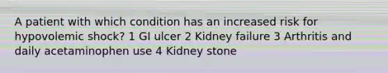 A patient with which condition has an increased risk for hypovolemic shock? 1 GI ulcer 2 Kidney failure 3 Arthritis and daily acetaminophen use 4 Kidney stone