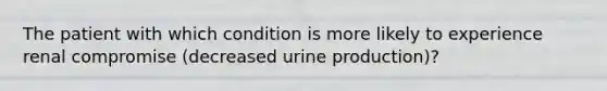 The patient with which condition is more likely to experience renal compromise (decreased urine production)?