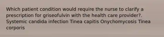 Which patient condition would require the nurse to clarify a prescription for griseofulvin with the health care provider?. Systemic candida infection Tinea capitis Onychomycosis Tinea corporis