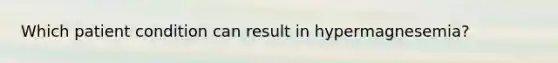 Which patient condition can result in hypermagnesemia?