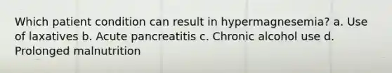 Which patient condition can result in hypermagnesemia? a. Use of laxatives b. Acute pancreatitis c. Chronic alcohol use d. Prolonged malnutrition