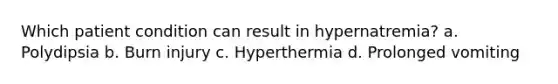 Which patient condition can result in hypernatremia? a. Polydipsia b. Burn injury c. Hyperthermia d. Prolonged vomiting