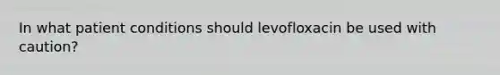 In what patient conditions should levofloxacin be used with caution?