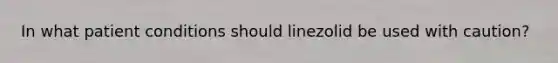 In what patient conditions should linezolid be used with caution?