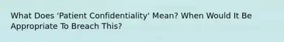 What Does 'Patient Confidentiality' Mean? When Would It Be Appropriate To Breach This?